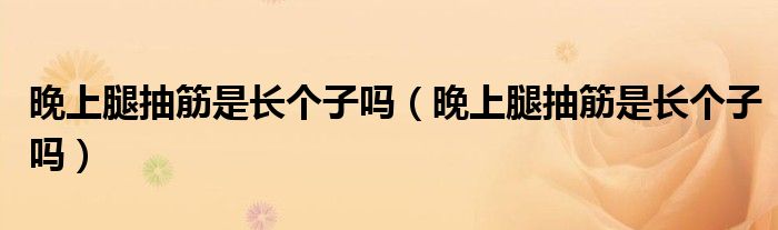 晚上腿抽筋是长个子吗（晚上腿抽筋是长个子吗）