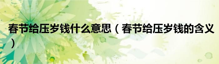春节给压岁钱什么意思（春节给压岁钱的含义）