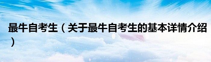 最牛自考生（关于最牛自考生的基本详情介绍）