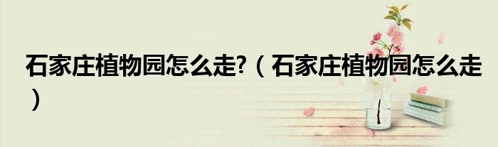 石家庄植物园怎么走?（石家庄植物园怎么走）