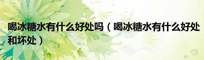 喝冰糖水有什么好处吗（喝冰糖水有什么好处和坏处）