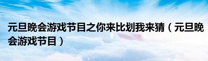 元旦晚会游戏节目之你来比划我来猜（元旦晚会游戏节目）