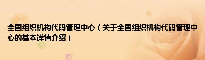 全国组织机构代码管理中心（关于全国组织机构代码管理中心的基本详情介绍）