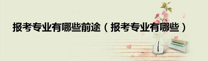 报考专业有哪些前途（报考专业有哪些）