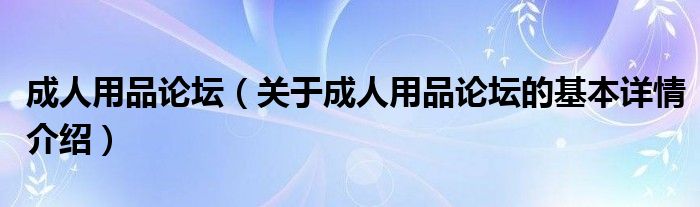 成人用品论坛（关于成人用品论坛的基本详情介绍）