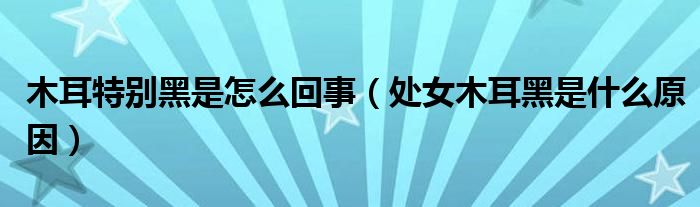 木耳特别黑是怎么回事（处女木耳黑是什么原因）