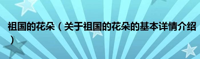 祖国的花朵（关于祖国的花朵的基本详情介绍）