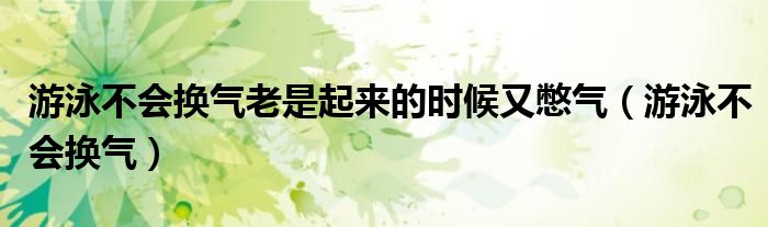 游泳不会换气老是起来的时候又憋气（游泳不会换气）