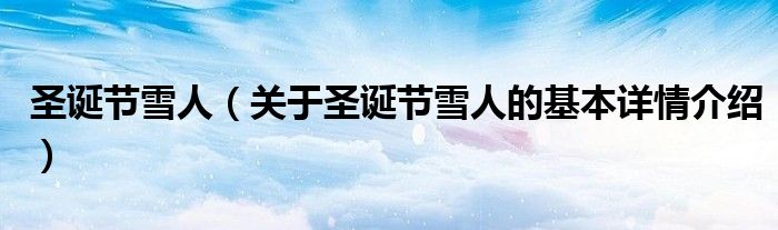 圣诞节雪人（关于圣诞节雪人的基本详情介绍）