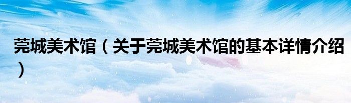 莞城美术馆（关于莞城美术馆的基本详情介绍）