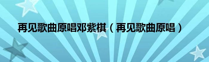 再见歌曲原唱邓紫棋（再见歌曲原唱）