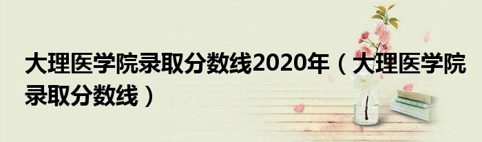 大理医学院录取分数线2020年（大理医学院录取分数线）