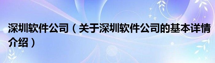 深圳软件公司（关于深圳软件公司的基本详情介绍）