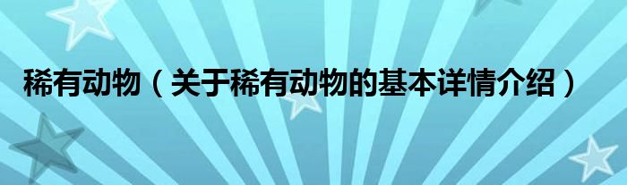 稀有动物（关于稀有动物的基本详情介绍）
