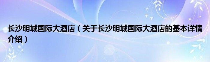 长沙明城国际大酒店（关于长沙明城国际大酒店的基本详情介绍）