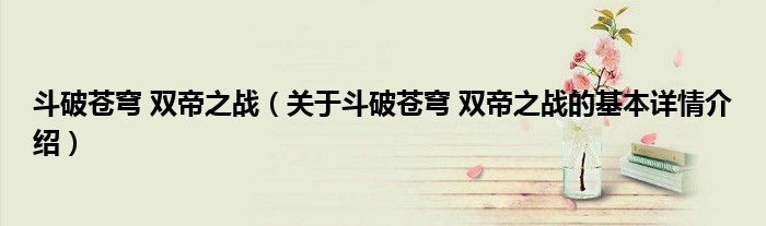 斗破苍穹 双帝之战（关于斗破苍穹 双帝之战的基本详情介绍）