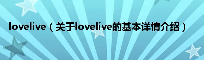 lovelive（关于lovelive的基本详情介绍）