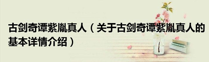 古剑奇谭紫胤真人（关于古剑奇谭紫胤真人的基本详情介绍）