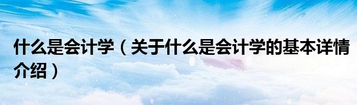 什么是会计学（关于什么是会计学的基本详情介绍）