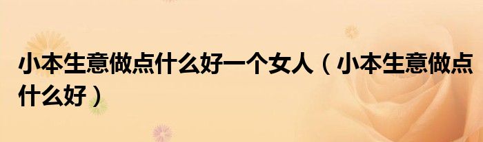 小本生意做点什么好一个女人（小本生意做点什么好）