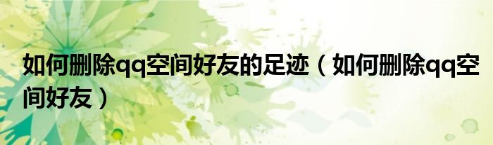 如何删除qq空间好友的足迹（如何删除qq空间好友）