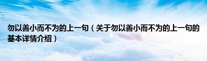 勿以善小而不为的上一句（关于勿以善小而不为的上一句的基本详情介绍）