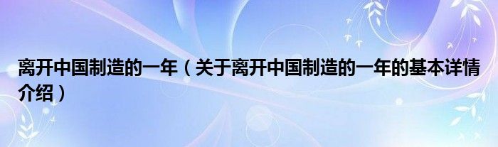 离开中国制造的一年（关于离开中国制造的一年的基本详情介绍）