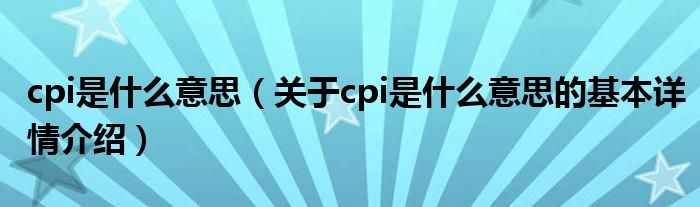 cpi是什么意思（关于cpi是什么意思的基本详情介绍）