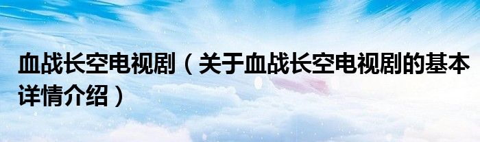 血战长空电视剧（关于血战长空电视剧的基本详情介绍）