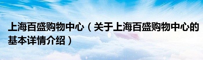 上海百盛购物中心（关于上海百盛购物中心的基本详情介绍）