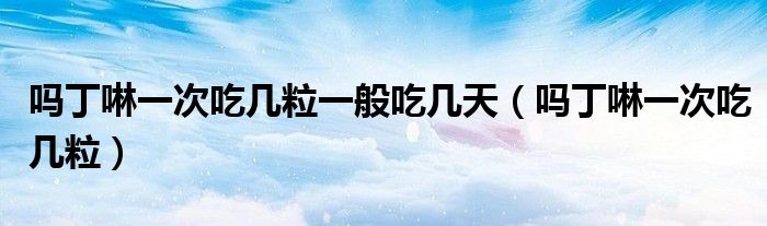 吗丁啉一次吃几粒一般吃几天（吗丁啉一次吃几粒）
