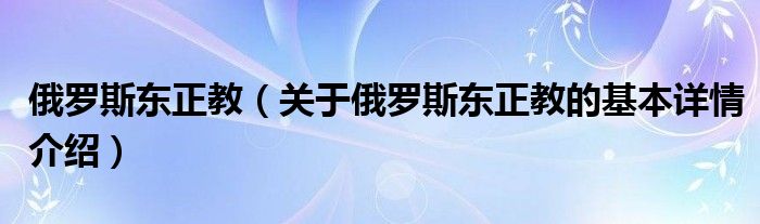 俄罗斯东正教（关于俄罗斯东正教的基本详情介绍）