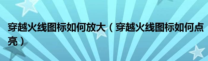 穿越火线图标如何放大（穿越火线图标如何点亮）