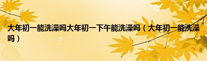 大年初一能洗澡吗大年初一下午能洗澡吗（大年初一能洗澡吗）