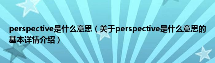 perspective是什么意思（关于perspective是什么意思的基本详情介绍）