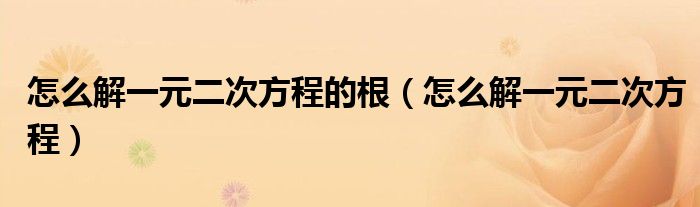 怎么解一元二次方程的根（怎么解一元二次方程）