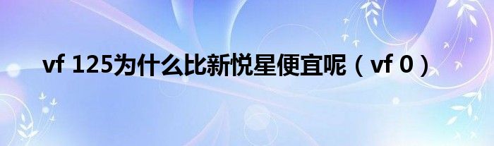 vf 125为什么比新悦星便宜呢（vf 0）