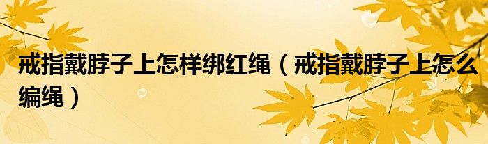 戒指戴脖子上怎样绑红绳（戒指戴脖子上怎么编绳）