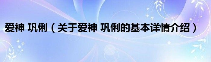 爱神 巩俐（关于爱神 巩俐的基本详情介绍）