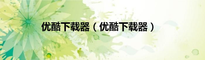 优酷下载器（优酷下载器）