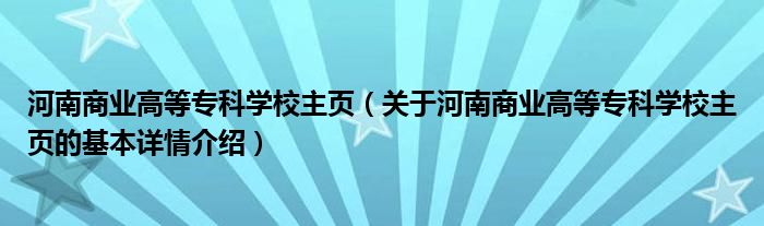 河南商业高等专科学校主页（关于河南商业高等专科学校主页的基本详情介绍）