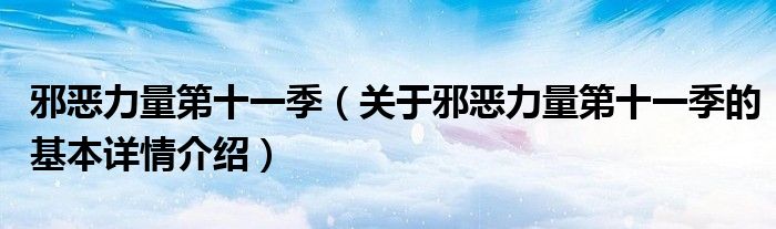 邪恶力量第十一季（关于邪恶力量第十一季的基本详情介绍）