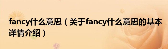 fancy什么意思（关于fancy什么意思的基本详情介绍）