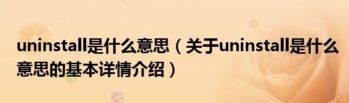 uninstall是什么意思（关于uninstall是什么意思的基本详情介绍）
