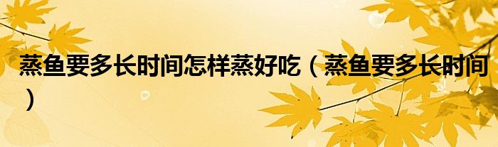 蒸鱼要多长时间怎样蒸好吃（蒸鱼要多长时间）