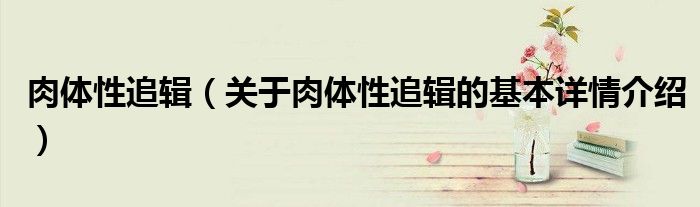 肉体性追辑（关于肉体性追辑的基本详情介绍）