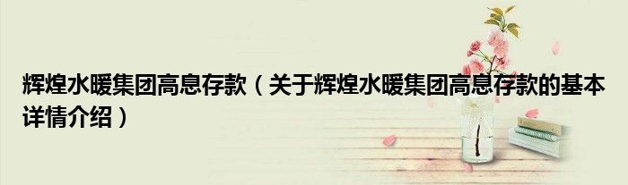 辉煌水暖集团高息存款（关于辉煌水暖集团高息存款的基本详情介绍）