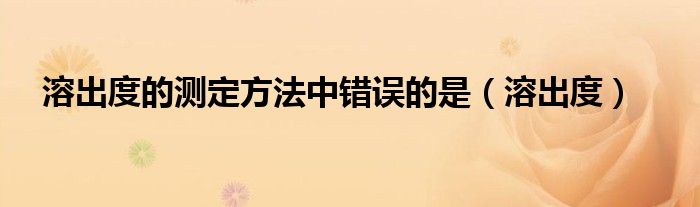溶出度的测定方法中错误的是（溶出度）