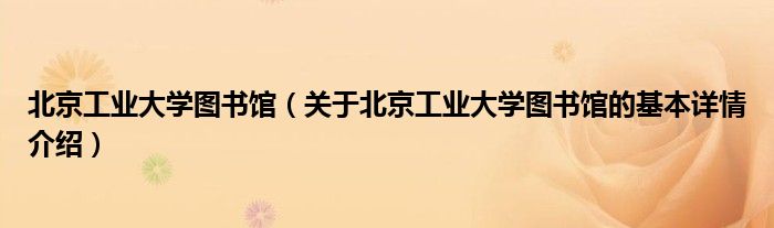 北京工业大学图书馆（关于北京工业大学图书馆的基本详情介绍）