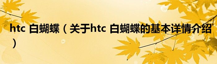 htc 白蝴蝶（关于htc 白蝴蝶的基本详情介绍）